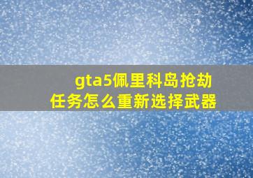 gta5佩里科岛抢劫任务怎么重新选择武器