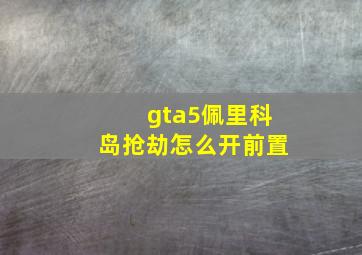 gta5佩里科岛抢劫怎么开前置