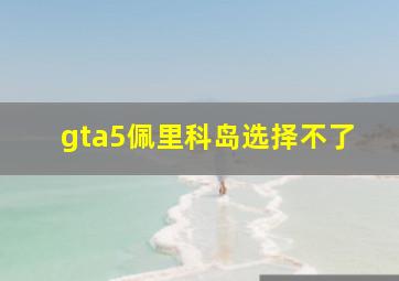 gta5佩里科岛选择不了