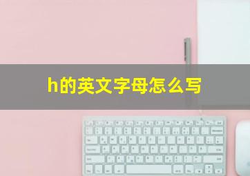 h的英文字母怎么写