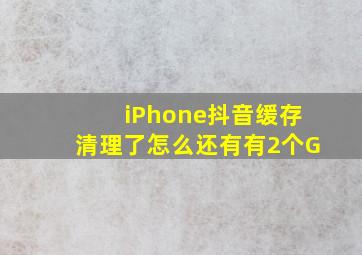 iPhone抖音缓存清理了怎么还有有2个G