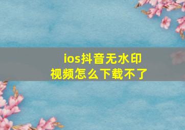 ios抖音无水印视频怎么下载不了