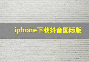 iphone下载抖音国际版