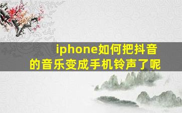 iphone如何把抖音的音乐变成手机铃声了呢