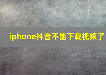 iphone抖音不能下载视频了