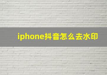 iphone抖音怎么去水印