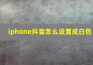 iphone抖音怎么设置成白色