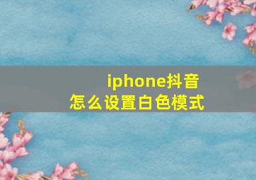 iphone抖音怎么设置白色模式