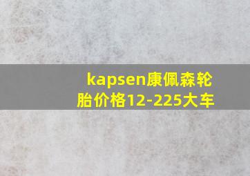 kapsen康佩森轮胎价格12-225大车