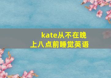 kate从不在晚上八点前睡觉英语