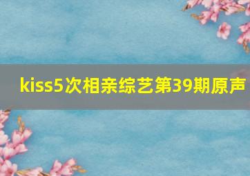 kiss5次相亲综艺第39期原声