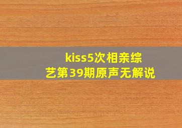 kiss5次相亲综艺第39期原声无解说