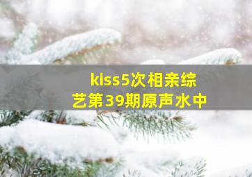 kiss5次相亲综艺第39期原声水中