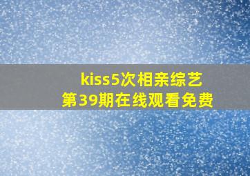 kiss5次相亲综艺第39期在线观看免费