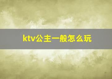 ktv公主一般怎么玩