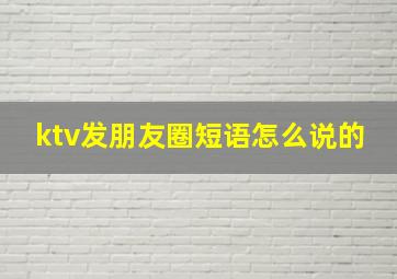 ktv发朋友圈短语怎么说的