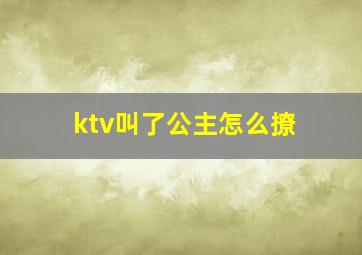 ktv叫了公主怎么撩