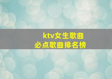 ktv女生歌曲必点歌曲排名榜