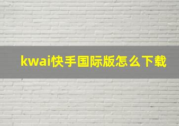 kwai快手国际版怎么下载