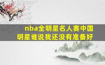 nba全明星名人赛中国明星谁说我还没有准备好