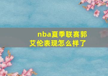 nba夏季联赛郭艾伦表现怎么样了