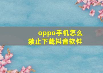 oppo手机怎么禁止下载抖音软件