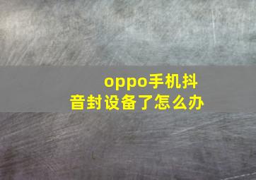 oppo手机抖音封设备了怎么办