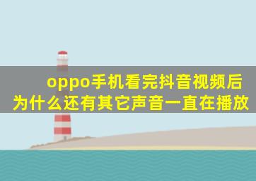 oppo手机看完抖音视频后为什么还有其它声音一直在播放