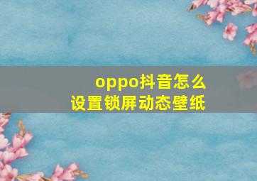 oppo抖音怎么设置锁屏动态壁纸