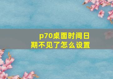 p70桌面时间日期不见了怎么设置