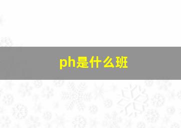 ph是什么班