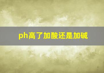 ph高了加酸还是加碱