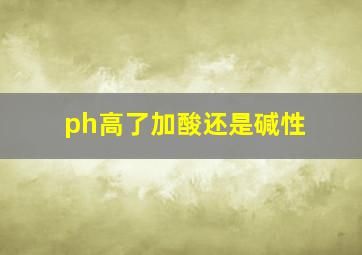 ph高了加酸还是碱性