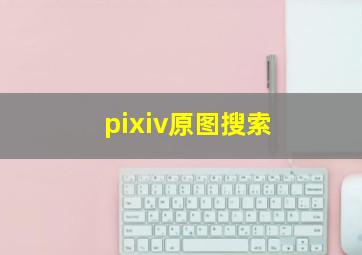 pixiv原图搜索