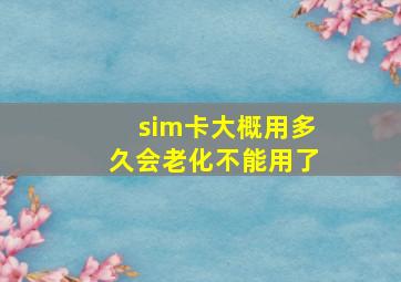 sim卡大概用多久会老化不能用了