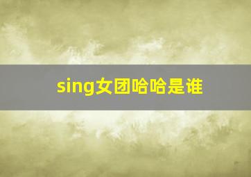 sing女团哈哈是谁