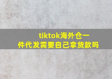 tiktok海外仓一件代发需要自己拿货款吗