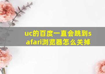 uc的百度一直会跳到safari浏览器怎么关掉