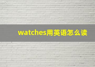 watches用英语怎么读