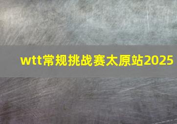 wtt常规挑战赛太原站2025