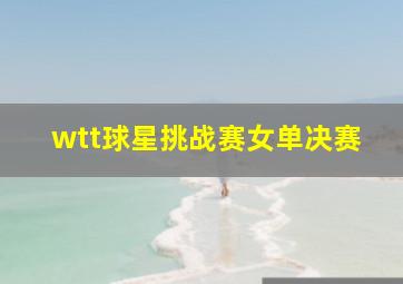 wtt球星挑战赛女单决赛