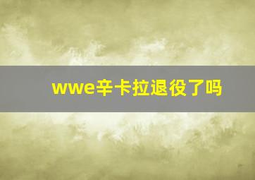 wwe辛卡拉退役了吗