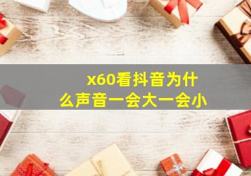 x60看抖音为什么声音一会大一会小