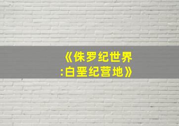 《侏罗纪世界:白垩纪营地》