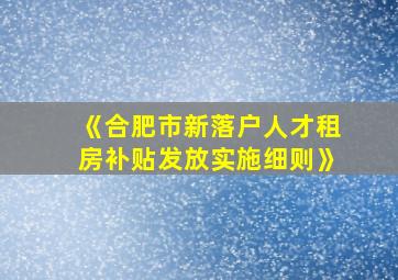 《合肥市新落户人才租房补贴发放实施细则》