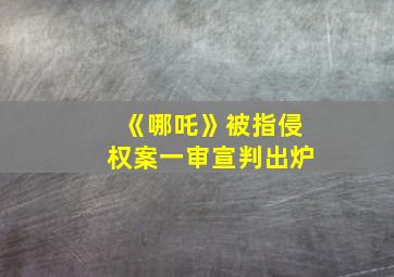 《哪吒》被指侵权案一审宣判出炉