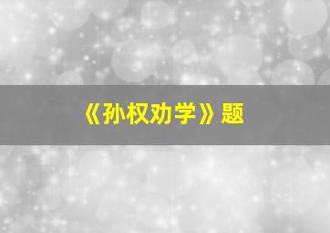 《孙权劝学》题