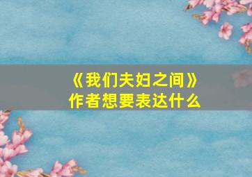 《我们夫妇之间》作者想要表达什么