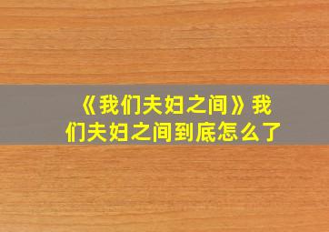 《我们夫妇之间》我们夫妇之间到底怎么了