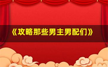 《攻略那些男主男配们》